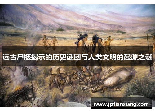 远古尸骸揭示的历史谜团与人类文明的起源之谜
