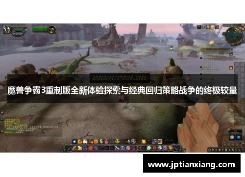 魔兽争霸3重制版全新体验探索与经典回归策略战争的终极较量 魔兽争霸3重制版全新体验探索与经典回归策略战争的终极较量