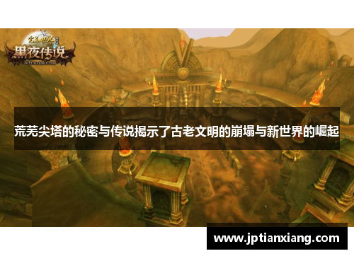 荒芜尖塔的秘密与传说揭示了古老文明的崩塌与新世界的崛起 荒芜尖塔的秘密与传说揭示了古老文明的崩塌与新世界的崛起